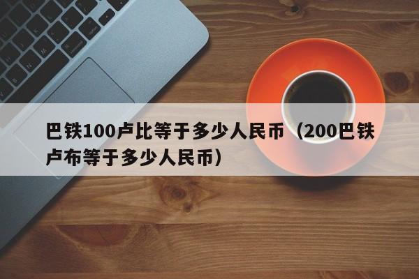 巴铁100卢比等于多少人民币（200巴铁卢布等于多少人民币）-第1张图片-科灵网