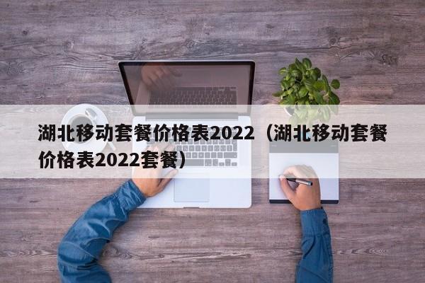 湖北移动套餐价格表2022（湖北移动套餐价格表2022套餐）-第1张图片-科灵网