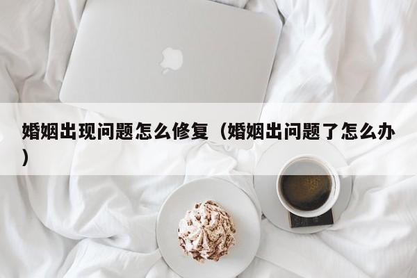 婚姻出现问题怎么修复（婚姻出问题了怎么办）-第1张图片-科灵网