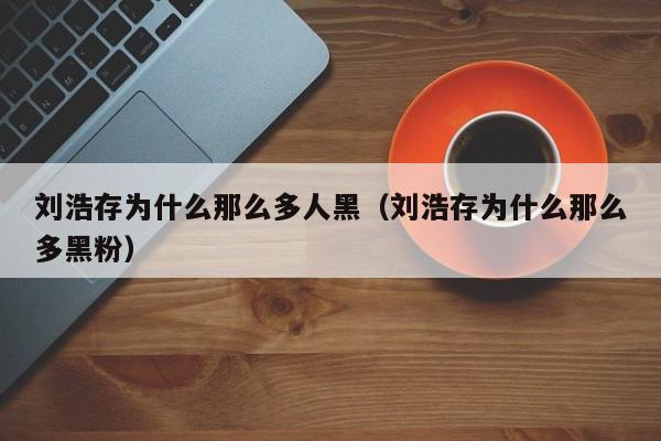 刘浩存为什么那么多人黑（刘浩存为什么那么多黑粉）-第1张图片-科灵网