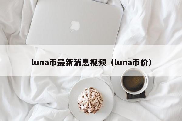 luna币最新消息视频（luna币价）-第1张图片-科灵网