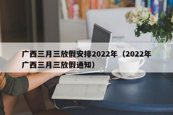 广西三月三放假安排2022年（2022年广西三月三放假通知）-第1张图片-科灵网