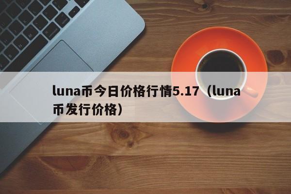 luna币今日价格行情5.17（luna币发行价格）-第1张图片-科灵网