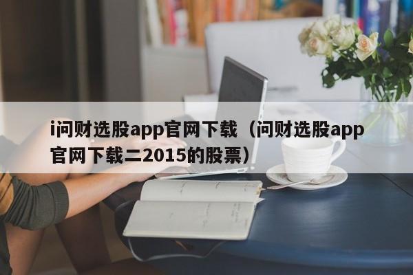 i问财选股app官网下载（问财选股app官网下载二2015的股票）-第1张图片-科灵网