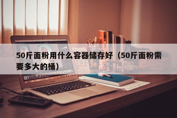 50斤面粉用什么容器储存好（50斤面粉需要多大的桶）-第1张图片-科灵网