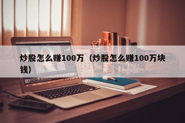 炒股怎么赚100万（炒股怎么赚100万块钱）-第1张图片-科灵网