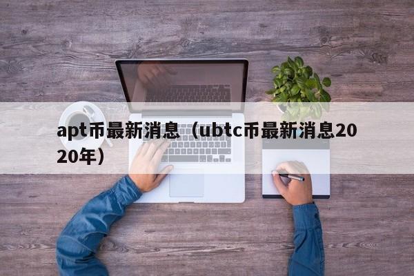 apt币最新消息（ubtc币最新消息2020年）-第1张图片-科灵网