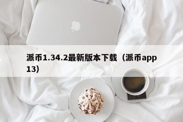 派币1.34.2最新版本下载（派币app13）-第1张图片-科灵网