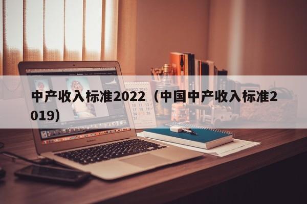 中产收入标准2022（中国中产收入标准2019）-第1张图片-科灵网