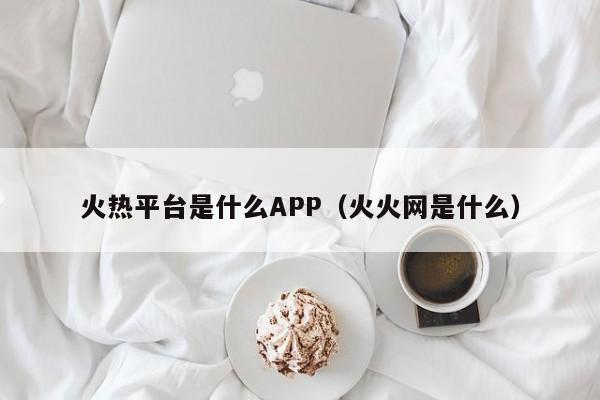 火热平台是什么APP（火火网是什么）-第1张图片-科灵网