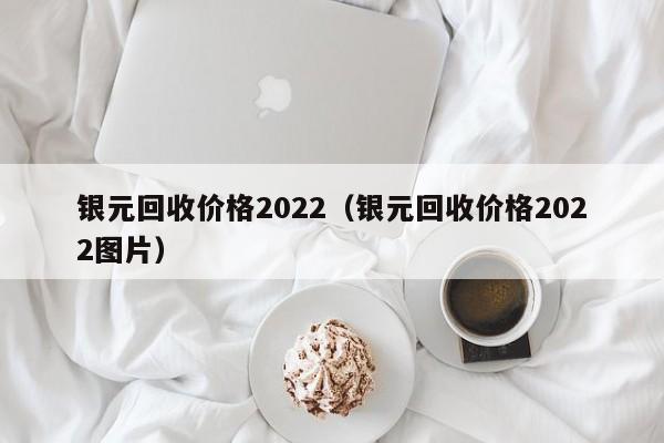 银元回收价格2022（银元回收价格2022图片）-第1张图片-科灵网