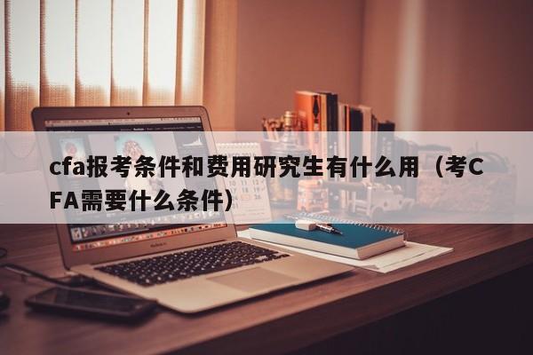 cfa报考条件和费用研究生有什么用（考CFA需要什么条件）-第1张图片-科灵网