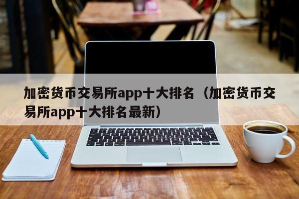 加密货币交易所app十大排名（加密货币交易所app十大排名最新）-第1张图片-科灵网