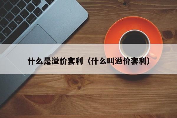 什么是溢价套利（什么叫溢价套利）-第1张图片-科灵网