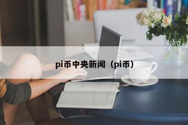 pi币中央新闻（pi币）-第1张图片-科灵网