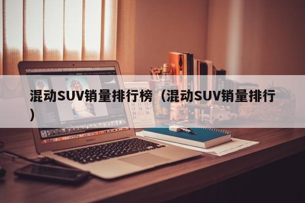 混动SUV销量排行榜（混动SUV销量排行）-第1张图片-科灵网