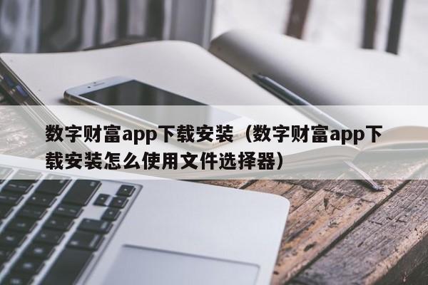 数字财富app下载安装（数字财富app下载安装怎么使用文件选择器）-第1张图片-科灵网