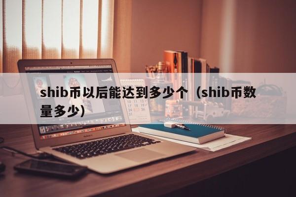 shib币以后能达到多少个（shib币数量多少）-第1张图片-科灵网