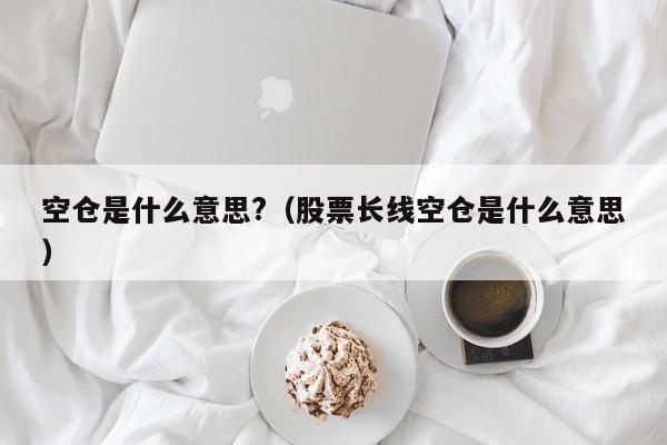 空仓是什么意思?（股票长线空仓是什么意思）-第1张图片-科灵网