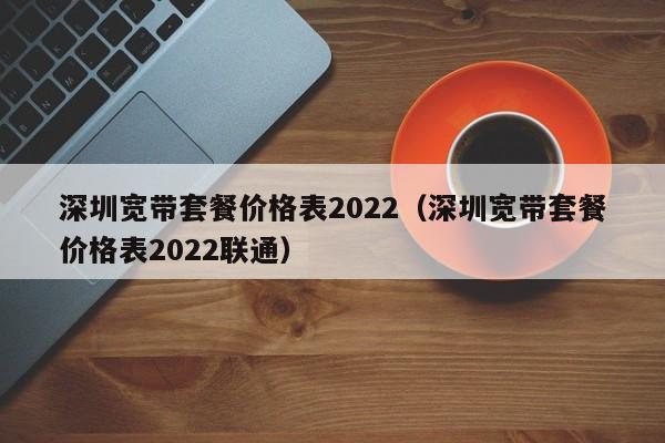 深圳宽带套餐价格表2022（深圳宽带套餐价格表2022联通）-第1张图片-科灵网