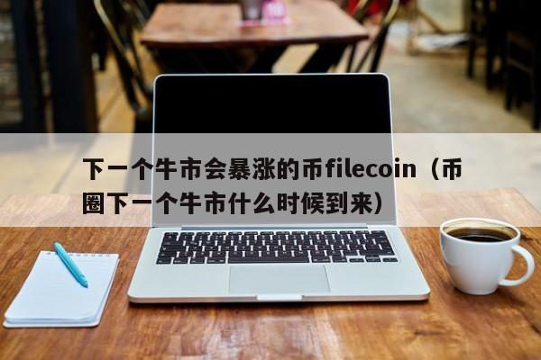 下一个牛市会暴涨的币filecoin（币圈下一个牛市什么时候到来）-第1张图片-科灵网