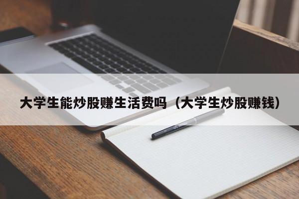 大学生能炒股赚生活费吗（大学生炒股赚钱）-第1张图片-科灵网