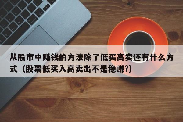 从股市中赚钱的方法除了低买高卖还有什么方式（股票低买入高卖出不是稳赚?）-第1张图片-科灵网