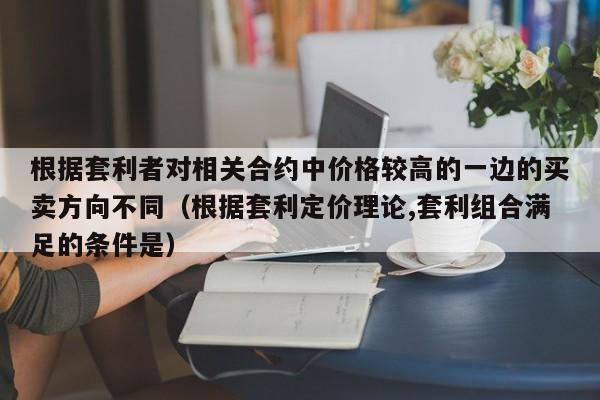 根据套利者对相关合约中价格较高的一边的买卖方向不同（根据套利定价理论,套利组合满足的条件是）-第1张图片-科灵网