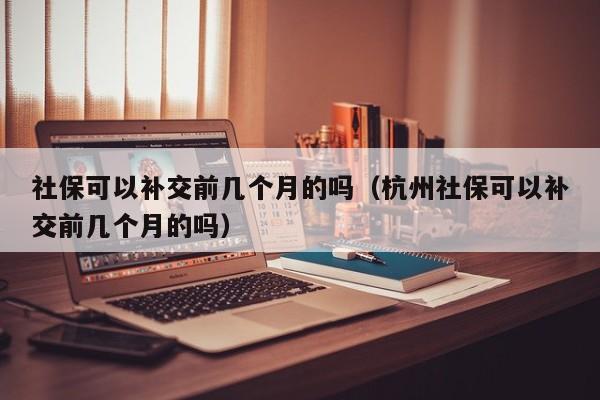 社保可以补交前几个月的吗（杭州社保可以补交前几个月的吗）-第1张图片-科灵网