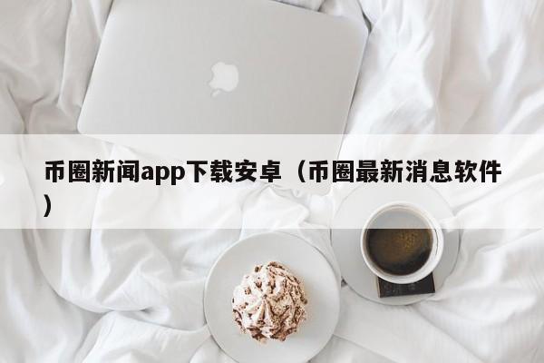 币圈新闻app下载安卓（币圈最新消息软件）-第1张图片-科灵网