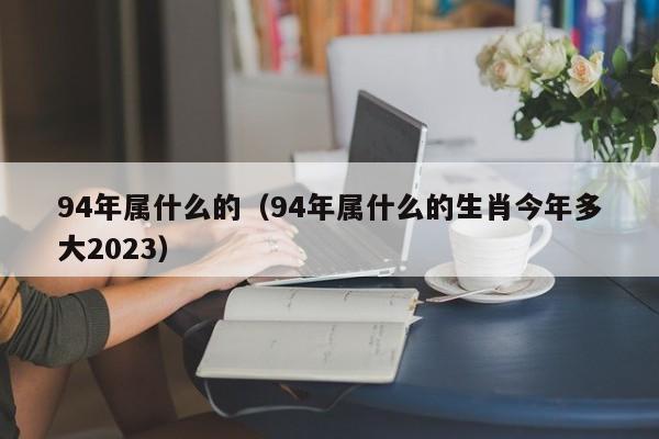 94年属什么的（94年属什么的生肖今年多大2023）-第1张图片-科灵网