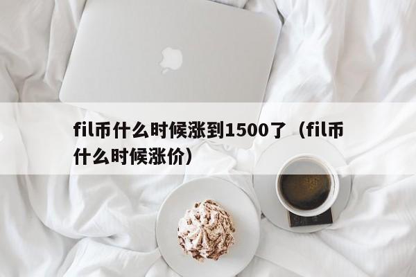 fil币什么时候涨到1500了（fil币什么时候涨价）-第1张图片-科灵网