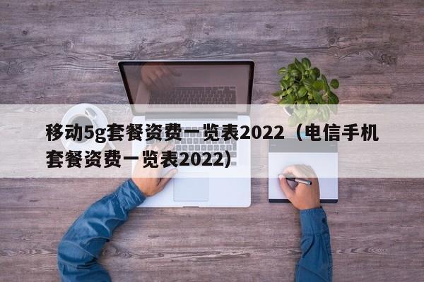 移动5g套餐资费一览表2022（电信手机套餐资费一览表2022）-第1张图片-科灵网