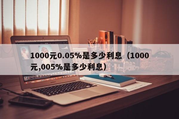 1000元0.05%是多少利息（1000元,005%是多少利息）-第1张图片-科灵网