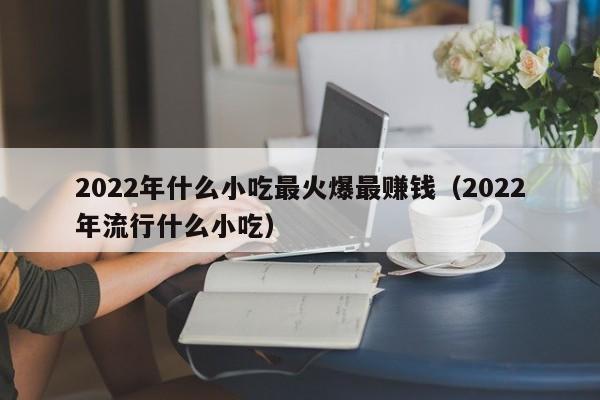 2022年什么小吃最火爆最赚钱（2022年流行什么小吃）-第1张图片-科灵网