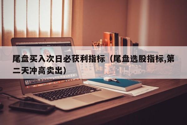 尾盘买入次日必获利指标（尾盘选股指标,第二天冲高卖出）-第1张图片-科灵网