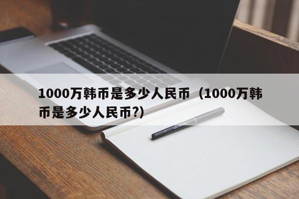 1000万韩币是多少人民币（1000万韩币是多少人民币?）-第1张图片-科灵网