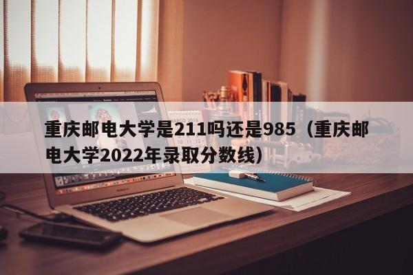 重庆邮电大学是211吗还是985（重庆邮电大学2022年录取分数线）-第1张图片-科灵网