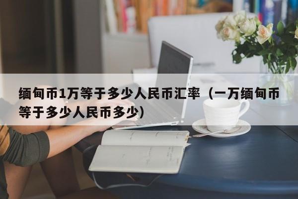 缅甸币1万等于多少人民币汇率（一万缅甸币等于多少人民币多少）-第1张图片-科灵网