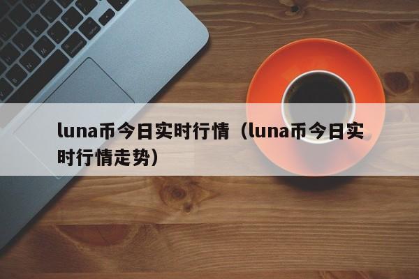 luna币今日实时行情（luna币今日实时行情走势）-第1张图片-科灵网