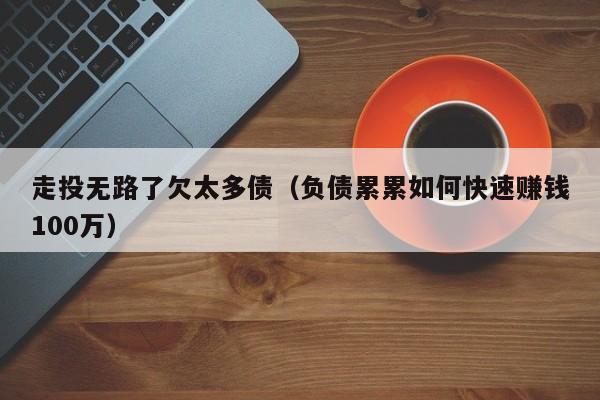 走投无路了欠太多债（负债累累如何快速赚钱100万）-第1张图片-科灵网