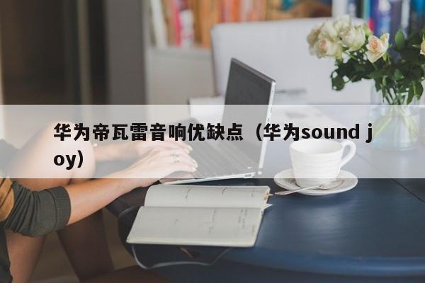 华为帝瓦雷音响优缺点（华为sound joy）-第1张图片-科灵网