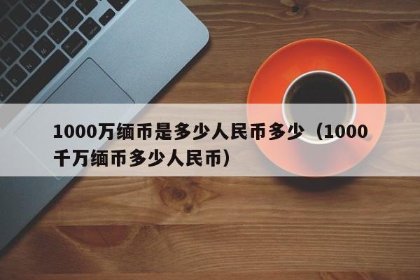 1000万缅币是多少人民币多少（1000千万缅币多少人民币）-第1张图片-科灵网