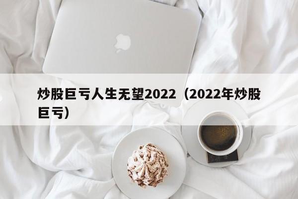 炒股巨亏人生无望2022（2022年炒股巨亏）-第1张图片-科灵网