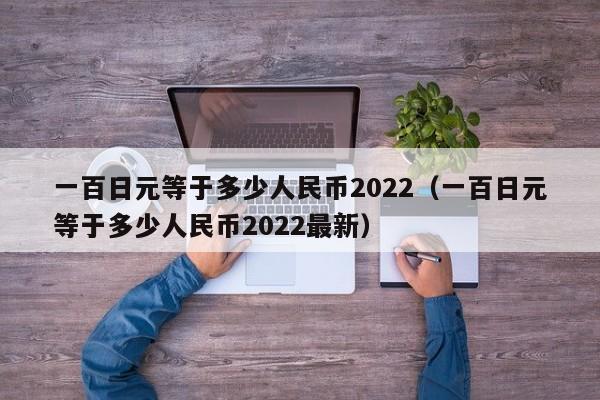 一百日元等于多少人民币2022（一百日元等于多少人民币2022最新）-第1张图片-科灵网