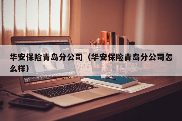 华安保险青岛分公司（华安保险青岛分公司怎么样）-第1张图片-科灵网