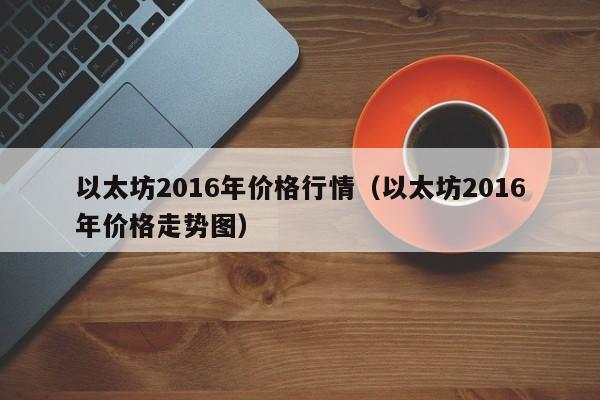 以太坊2016年价格行情（以太坊2016年价格走势图）-第1张图片-科灵网