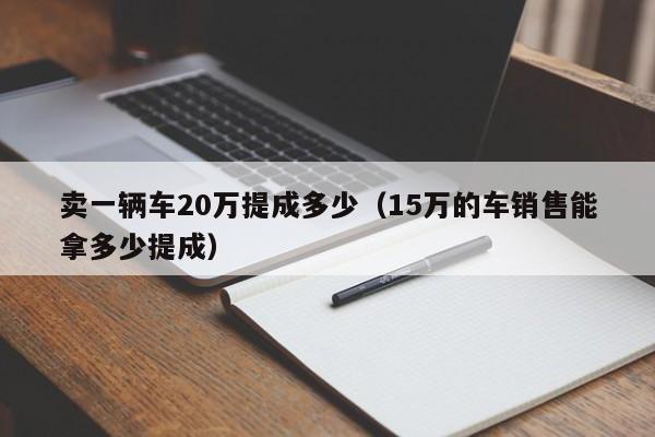 卖一辆车20万提成多少（15万的车销售能拿多少提成）-第1张图片-科灵网