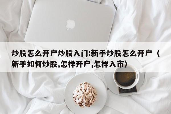 炒股怎么开户炒股入门:新手炒股怎么开户（新手如何炒股,怎样开户,怎样入市）-第1张图片-科灵网