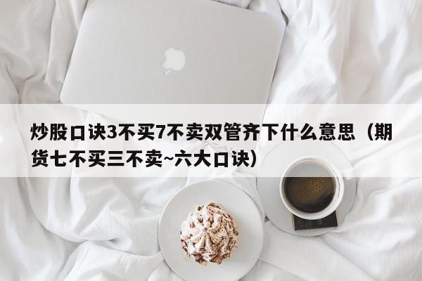 炒股口诀3不买7不卖双管齐下什么意思（期货七不买三不卖~六大口诀）-第1张图片-科灵网